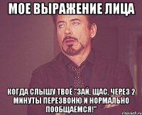 мое выражение лица когда слышу твоё "зай, щас, через 2 минуты перезвоню и нормально пообщаемся!"