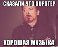 сказали что dupstep хорошая музыка