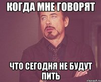 когда мне говорят что сегодня не будут пить