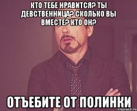 кто тебе нравится? ты девственница? сколько вы вместе? кто он? отъебите от полинки