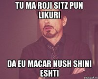 tu ma roji sitz pun likuri da eu macar nush shini eshti