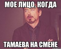 мое лицо, когда тамаева на смене