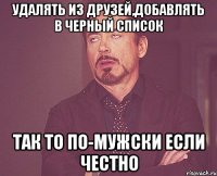 удалять из друзей,добавлять в черный список так то по-мужски если честно