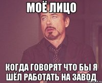 моё лицо когда говорят что бы я шёл работать на завод