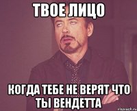 твое лицо когда тебе не верят что ты вендетта