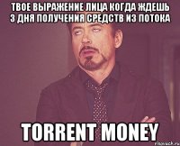 твое выражение лица когда ждешь 3 дня получения средств из потока torrent money