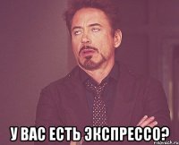  у вас есть экспрессо?