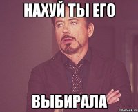 нахуй ты его выбирала