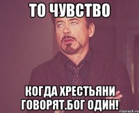 то чувство когда хрестьяни говорят.бог один!