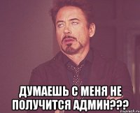  думаешь с меня не получится админ???