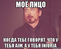 моё лицо когда тебе говорят, что у тебя aim, а у тебя iniuria