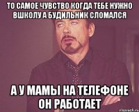 то самое чувство когда тебе нужно вшколу а будильник сломался а у мамы на телефоне он работает