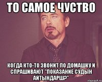 то самое чуство когда кто-то звонит по домашку и спрашивают "показание судын айтындарш?"