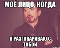 моё лицо, когда я разговариваю с тобой