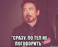  "сразу, по тел не поговорить"