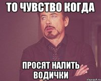 то чувство когда просят налить водички