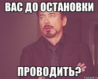 вас до остановки проводить?