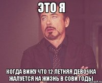 это я когда вижу что 12 летняя девочка жалуется на жизнь в сови годы