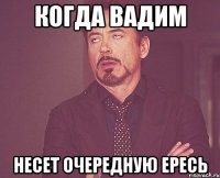 когда вадим несет очередную ересь