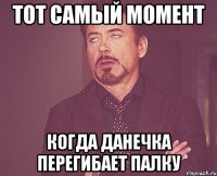 тот самый момент когда данечка перегибает палку