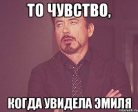 то чувство, когда увидела эмиля