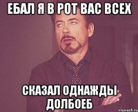 ебал я в рот вас всех сказал однажды долбоеб