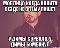 мое лицо когда никита везде не в тему пишет у димы сорвало, у димы бомбанул