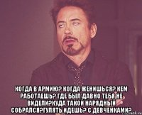  когда в армию? когда женишься? кем работаешь? где был давно тебя не видели?куда такой нарядный собрался?гулять идешь? с девченками?