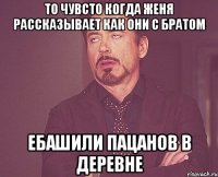 то чувсто когда женя рассказывает как они с братом ебашили пацанов в деревне