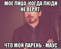 мое лицо, когда люди не верят, что мой парень - маус