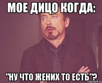 мое дицо когда: "ну что жених то есть"?