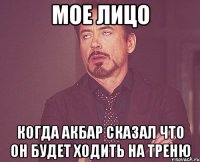 мое лицо когда акбар сказал что он будет ходить на треню