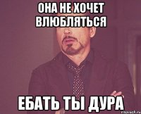 она не хочет влюбляться ебать ты дура