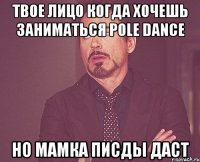 твое лицо когда хочешь заниматься pole dance но мамка писды даст