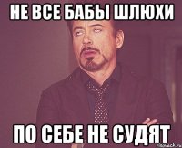 не все бабы шлюхи по себе не судят