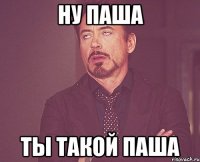 ну паша ты такой паша