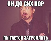 он до сих пор пытается затроллить