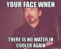 your face when there is no water in cooler again