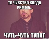 то чувство,когда римма... чуть-чуть тупит