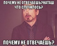 почему не отвечаешь?наташ что случилось? почему не отвечаешь?