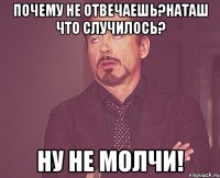 почему не отвечаешь?наташ что случилось? ну не молчи!