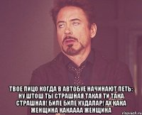  твое лицо когда в автобуе начинают петь: ну штош ты страшная такая ти така страшная! биле биле кудалар! ах кака женщина какаааа женщина