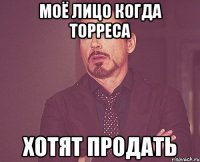 моё лицо когда торреса хотят продать