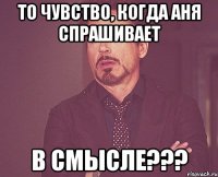 то чувство, когда аня спрашивает в смысле???