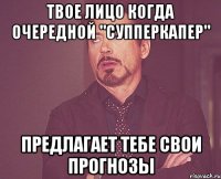 твое лицо когда очередной "супперкапер" предлагает тебе свои прогнозы