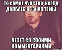 то самое чувство, когда долбаеб не зная темы лезет со своими комментариями