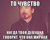 то чувство когда твоя девушка говорит, что она жирная