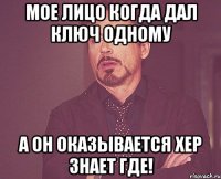 мое лицо когда дал ключ одному а он оказывается хер знает где!