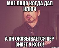 мое лицо когда дал ключ а он оказывается хер знает у кого!