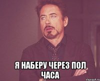  я наберу через пол часа